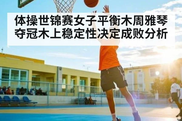 体操世锦赛女子平衡木周雅琴夺冠木上稳定性决定成败分析（kaiyun）