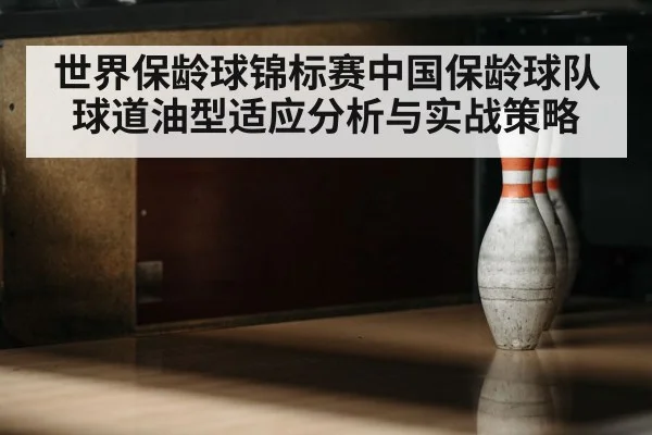 世界保龄球锦标赛中国保龄球队球道油型适应分析与实战策略（kaiyun）