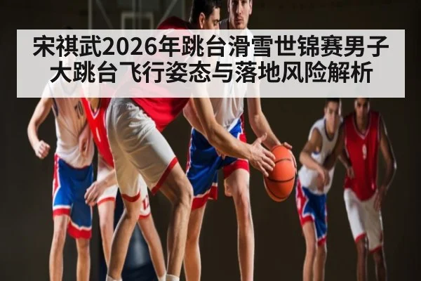宋祺武2026年跳台滑雪世锦赛男子大跳台飞行姿态与落地风险解析（kaiyun）