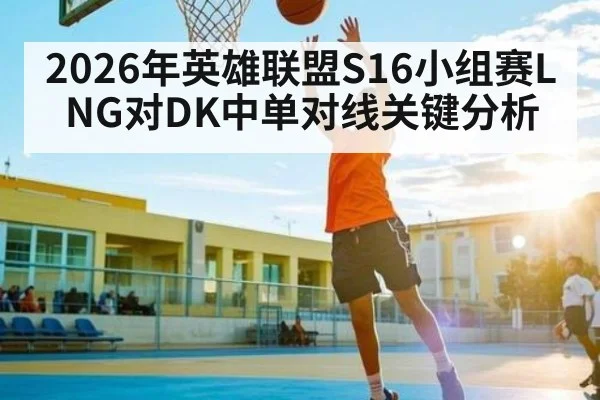 2026年英雄联盟S16小组赛LNG对DK中单对线关键分析（kaiyun）