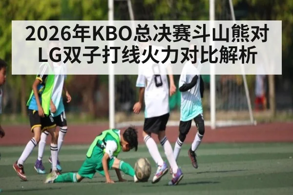 2026年KBO总决赛斗山熊对LG双子打线火力对比解析（kaiyun）