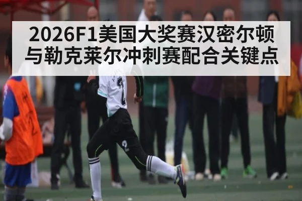2026F1美国大奖赛汉密尔顿与勒克莱尔冲刺赛配合关键点（kaiyun）