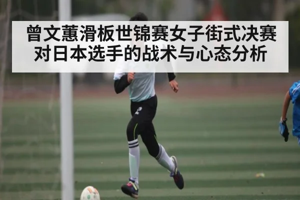 曾文蕙滑板世锦赛女子街式决赛对日本选手的战术与心态分析（kaiyun）