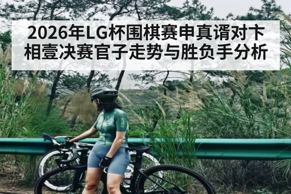 2026年LG杯围棋赛申真谞对卞相壹决赛官子走势与胜负手分析（kaiyun）