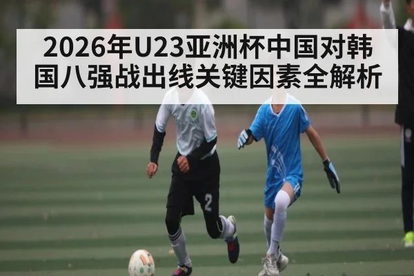 2026年U23亚洲杯中国对韩国八强战出线关键因素全解析（kaiyun）