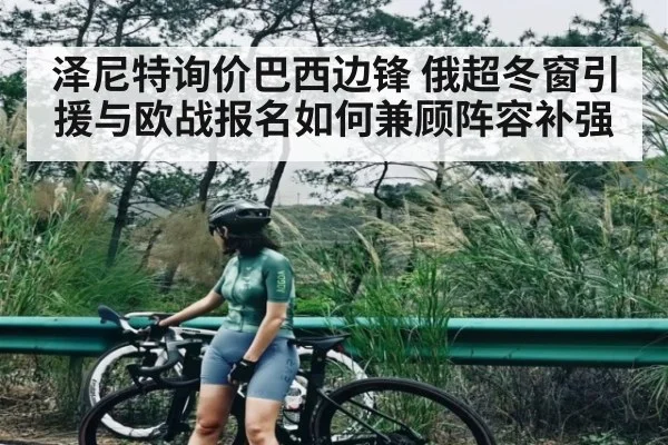 泽尼特询价巴西边锋 俄超冬窗引援与欧战报名如何兼顾阵容补强