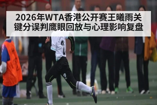 2026年WTA香港公开赛王曦雨关键分误判鹰眼回放与心理影响复盘