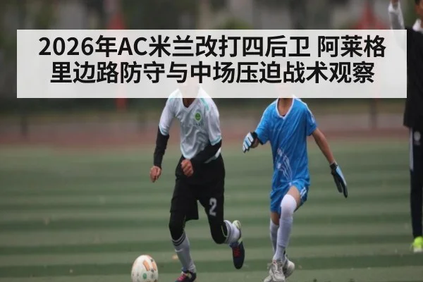 2026年AC米兰改打四后卫 阿莱格里边路防守与中场压迫战术观察